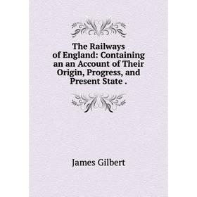 

Книга The Railways of England: Containing an an Account of Their Origin, Progress, and Present State.