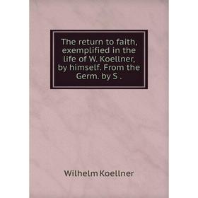 

Книга The return to faith, exemplified in the life of W. Koellner, by himself. From the Germ. by S.