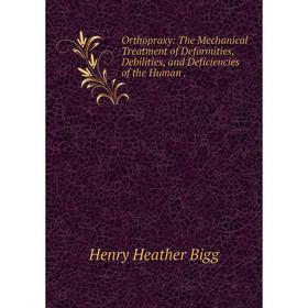 

Книга Orthopraxy: The Mechanical Treatment of Deformities, Debilities, and Deficiencies of the Human