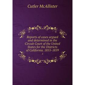 

Книга Reports of cases argued and determined in the Circuit Court of the United States for the Districts of California. 1855-1859 5
