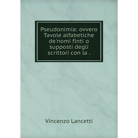 

Книга Pseudonimia: ovvero Tavole alfabetiche de'nomi finti o supposti degli scrittori con la.