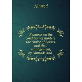 

Книга Remarks on the condition of hunters, the choice of horses, and their management, by Nimrod: And.