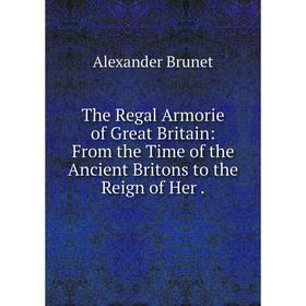 

Книга The Regal Armorie of Great Britain: From the Time of the Ancient Britons to the Reign of Her.