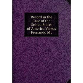 

Книга Record in the Case of the United States of America Versus Fernando M.