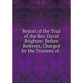 

Книга Report of the Trial of the Rev. David Brigham: Before Referees, Charged by the Trustees of.