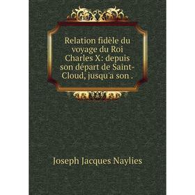 

Книга Relation fidèle du voyage du Roi Charles X: depuis son départ de Saint-Cloud, jusqu'a son.