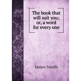 

Книга The book that will suit you; or, a word for every one