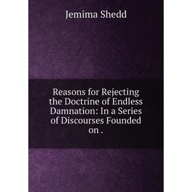 

Книга Reasons for Rejecting the Doctrine of Endless Damnation: In a Series of Discourses Founded on.