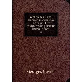 

Книга Recherches sur les ossemens fossiles: ou l'on rétablit les caractères de plusieurs animaux dont. 8