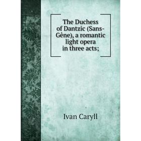 

Книга The Duchess of Dantzic (Sans-Gêne), a romantic light opera in three acts;