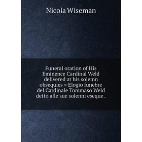 

Книга Funeral oration of His Eminence Cardinal Weld delivered at his solemn obsequies = Elogio funebre del Cardinale Tommaso Weld detto alle sue solen