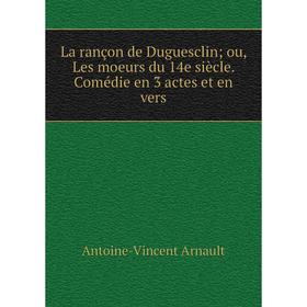 

Книга La rançon de Duguesclin; ou, Les moeurs du 14e siècle. Comédie en 3 actes et en vers