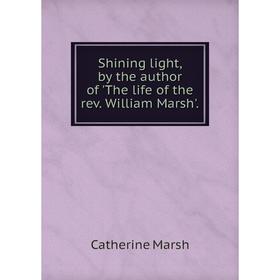 

Книга Shining light, by the author of 'The life of the rev. William Marsh'.