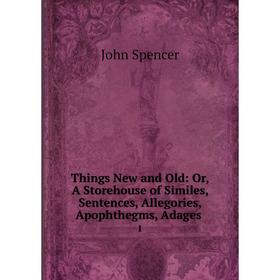 

Книга Things New and Old: Or, A Storehouse of Similes, Sentences, Allegories, Apophthegms, Adages. 1
