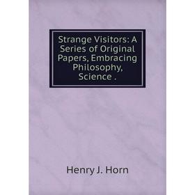 

Книга Strange Visitors: A Series of Original Papers, Embracing Philosophy, Science.