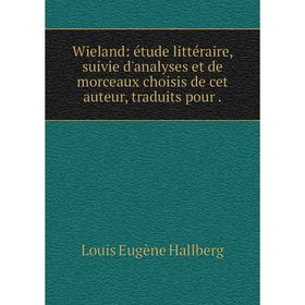 

Книга Wieland: étude littéraire, suivie d'analyses et de morceaux choisis de cet auteur, traduits pour.