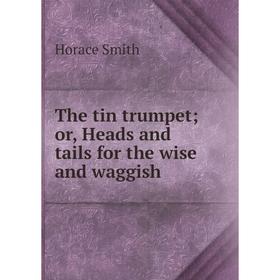 

Книга The tin trumpet; or, Heads and tails for the wise and waggish