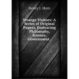 

Книга Strange Visitors: A Series of Original Papers, Embracing Philosophy, Science, Government.