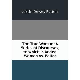 

Книга The True Woman: A Series of Discourses, to which is Added Woman Vs. Ballot