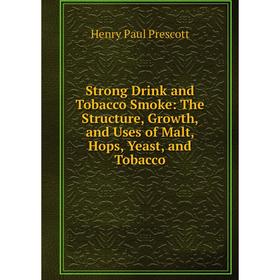 

Книга Strong Drink and Tobacco Smoke: The Structure, Growth, and Uses of Malt, Hops, Yeast, and Tobacco