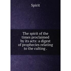 

Книга The spirit of the times proclaimed by its acts: a digest of prophecies relating to the culting.