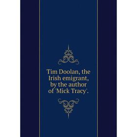 

Книга Tim Doolan, the Irish emigrant, by the author of 'Mick Tracy'.