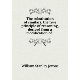 

Книга The substitution of similars, the true principle of reasoning, derived from a modification of.