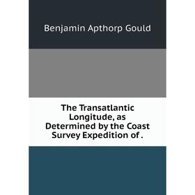 

Книга The Transatlantic Longitude, as Determined by the Coast Survey Expedition of.