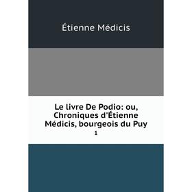 

Книга Le livre De Podio: ou, Chroniques d'Étienne Médicis, bourgeois du Puy 1