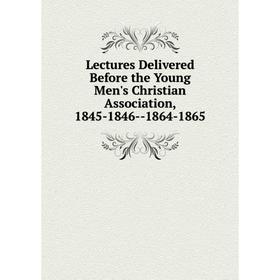 

Книга Lectures Delivered Before the Young Men's Christian Association, 1845-1846 — 1864-1865