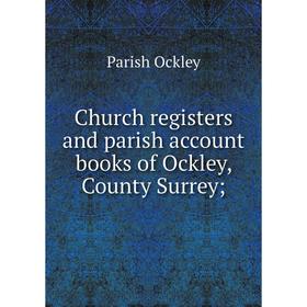 

Книга Church registers and parish account books of Ockley, County Surrey;