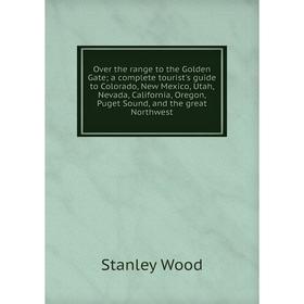 

Книга Over the range to the Golden Gate; a complete tourist's guide to Colorado, New Mexico, Utah, Nevada, California, Oregon, Puget Sound, and the gr