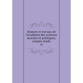 

Книга Séances et travaux de l'Académie des sciences morales et politiques, compte rendu 89