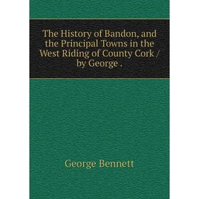 

Книга The History of Bandon, and the Principal Towns in the West Riding of County Cork / by George.