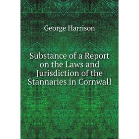 

Книга Substance of a Report on the Laws and Jurisdiction of the Stannaries in Cornwall