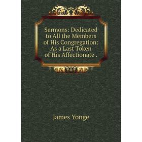 

Книга Sermons: Dedicated to All the Members of His Congregation: As a Last Token of His Affectionate.