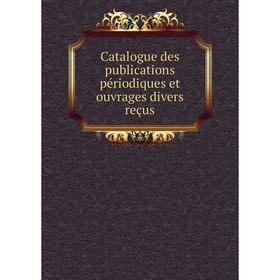 

Книга Catalogue des publications périodiques et ouvrages divers reçus