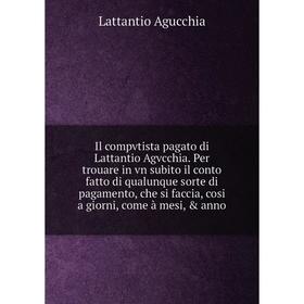 

Книга Il compvtista pagato di Lattantio Agvcchia. Per trouare in vn subito il conto fatto di qualunque sorte di pagamento, che si faccia, cosi a giorn