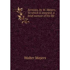 

Книга Sermons, by W. Mayers. To which is annexed, a brief memoir of his life