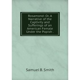 

Книга Rosamond: Or, A Narrative of the Captivity and Sufferings of an American Female Under the Popish.