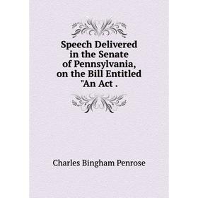 

Книга Speech Delivered in the Senate of Pennsylvania, on the Bill Entitled An Act.