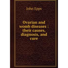 

Книга Ovarian and womb diseases: their causes, diagnosis, and cure