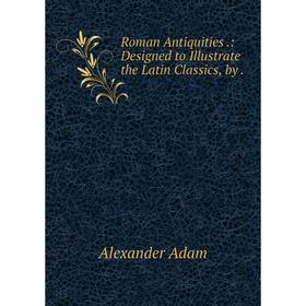 

Книга Roman Antiquities.: Designed to Illustrate the Latin Classics, by.