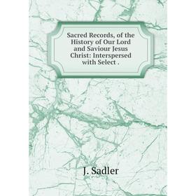 

Книга Sacred Records, of the History of Our Lord and Saviour Jesus Christ: Interspersed with Select.