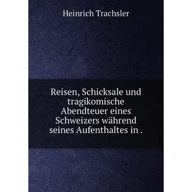 

Книга Reisen, Schicksale und tragikomische Abendteuer eines Schweizers während seines Aufenthaltes in.