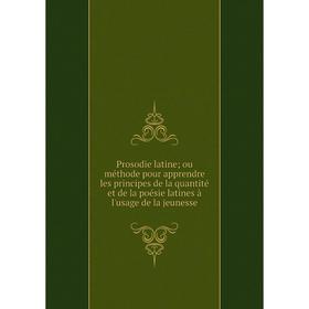 

Книга Prosodie latine; ou méthode pour apprendre les principes de la quantité et de la poésie latines à l'usage de la jeunesse