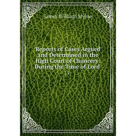 

Книга Reports of Cases Argued and Determined in the High Court of Chancery: During the Time of Lord. 3