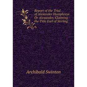 

Книга Report of the Trial of Alexander Humphreys Or Alexander, Claiming the Title Earl of Stirling.