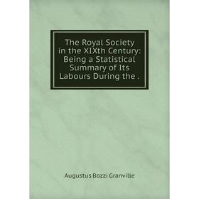 

Книга The Royal Society in the XIXth Century: Being a Statistical Summary of Its Labours During the.