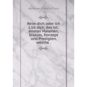 

Книга Reim dich oder ich Liss dich, das ist: allerlei Materien, Diskurs, Konzept und Predigten, welche.